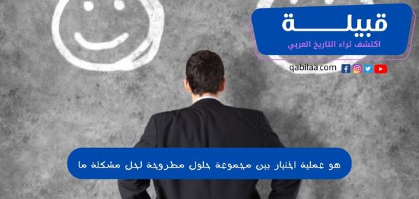 هو عملية اختيار بين مجموعة حلول مطروحة لحل مشكلة ما