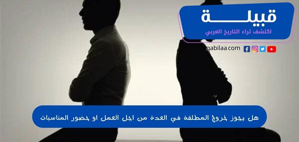 هل يجوز خروج المطلقة في العدة من اجل العمل او حضور المناسبات